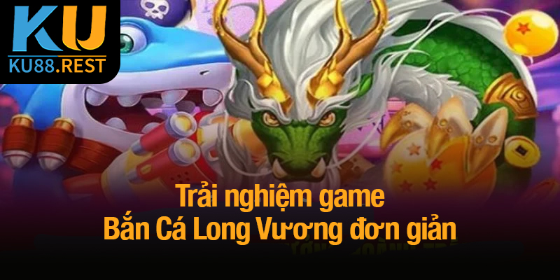 Bắn Cá Long Vương - Chinh phục đại dương và nhận thưởng lớn 4 Trải nghiệm game Bắn Cá Long Vương đơn giản và dễ dàng