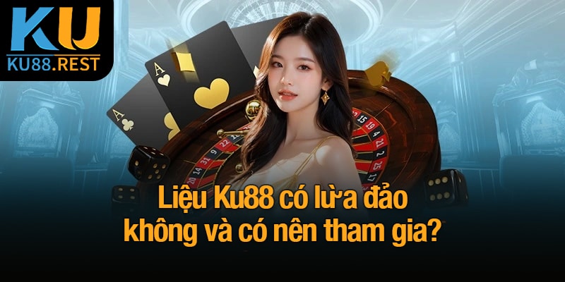 Ku88 có lừa đảo không? Xác nhận thực hư nghi vấn 3 Liệu Ku88 có lừa đảo không và có nên tham gia?